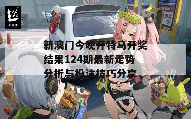 新澳门今晚开特马开奖结果124期最新走势分析与投注技巧分享