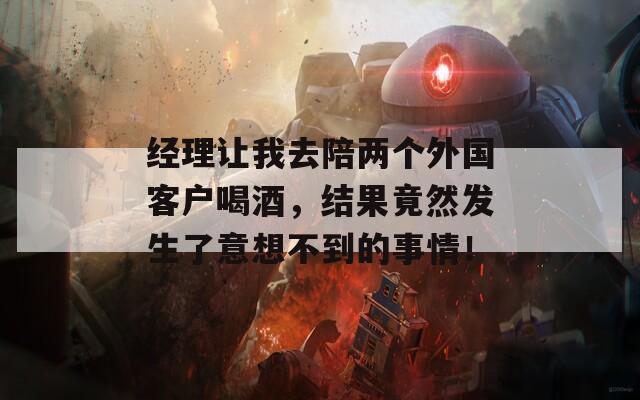经理让我去陪两个外国客户喝酒，结果竟然发生了意想不到的事情！