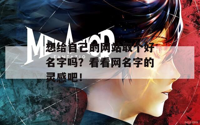 想给自己的网站取个好名字吗？看看网名字的灵感吧！
