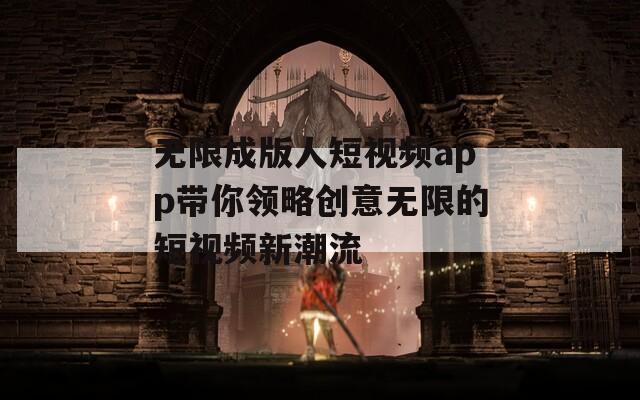 无限成版人短视频app带你领略创意无限的短视频新潮流
