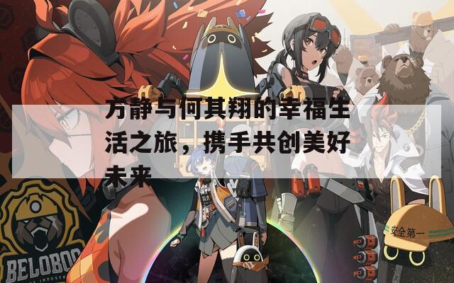方静与何其翔的幸福生活之旅，携手共创美好未来