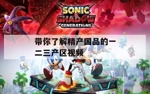 带你了解精产国品的一二三产区视频