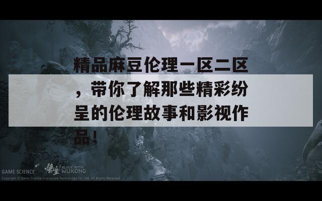 精品麻豆伦理一区二区，带你了解那些精彩纷呈的伦理故事和影视作品！