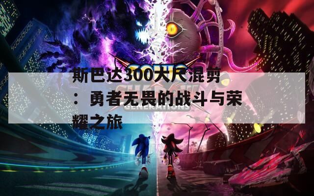斯巴达300大尺混剪：勇者无畏的战斗与荣耀之旅