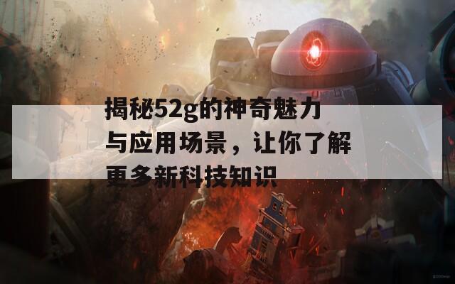 揭秘52g的神奇魅力与应用场景，让你了解更多新科技知识
