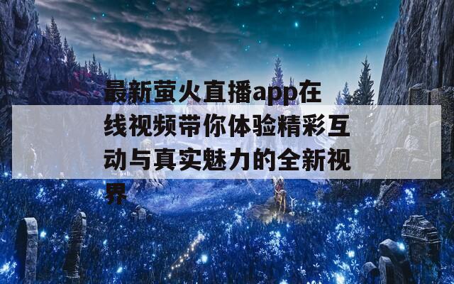 最新萤火直播app在线视频带你体验精彩互动与真实魅力的全新视界