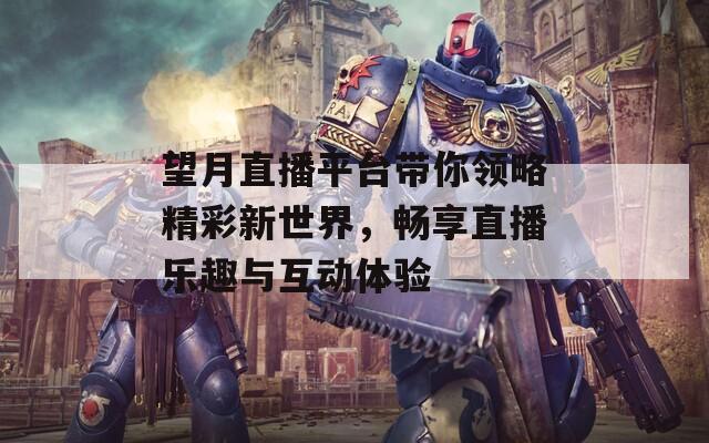 望月直播平台带你领略精彩新世界，畅享直播乐趣与互动体验