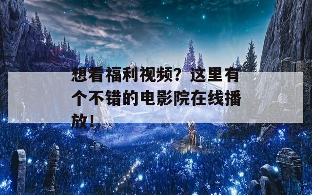 想看福利视频？这里有个不错的电影院在线播放！