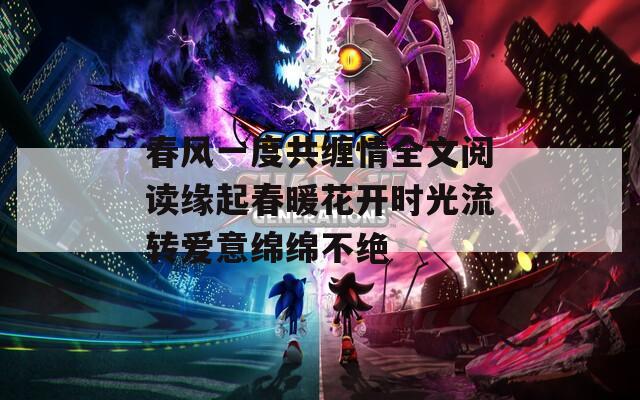 春风一度共缠情全文阅读缘起春暖花开时光流转爱意绵绵不绝