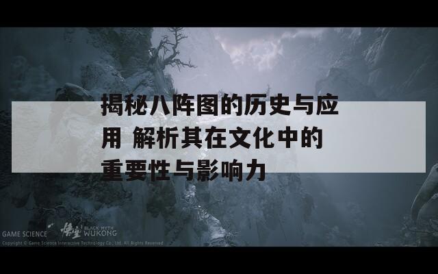 揭秘八阵图的历史与应用 解析其在文化中的重要性与影响力
