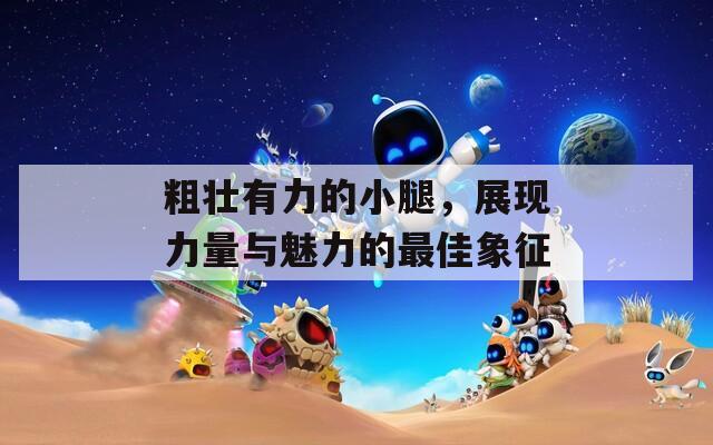 粗壮有力的小腿，展现力量与魅力的最佳象征