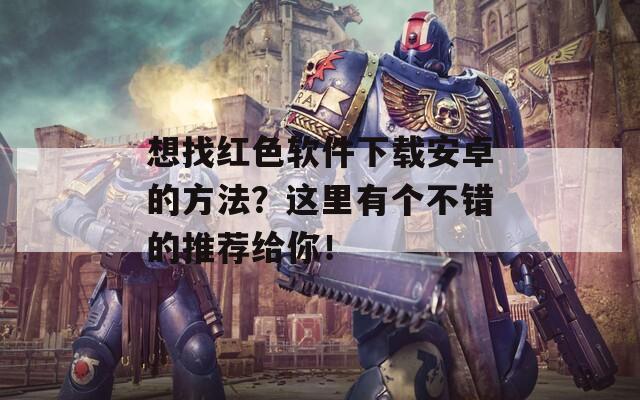 想找红色软件下载安卓的方法？这里有个不错的推荐给你！