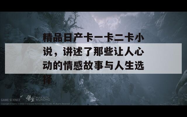 精品日产卡一卡二卡小说，讲述了那些让人心动的情感故事与人生选择