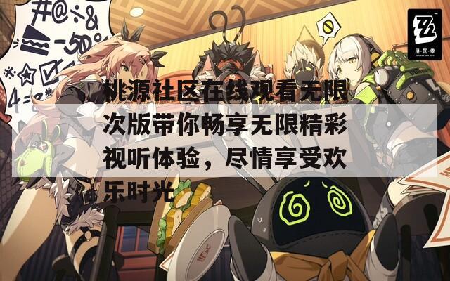 桃源社区在线观看无限次版带你畅享无限精彩视听体验，尽情享受欢乐时光