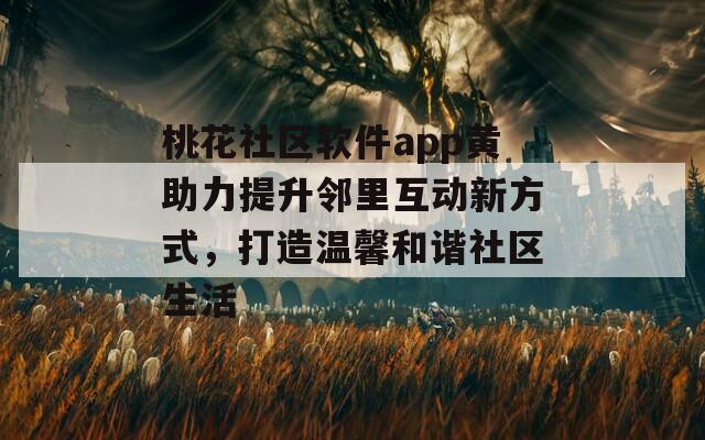 桃花社区软件app黄助力提升邻里互动新方式，打造温馨和谐社区生活