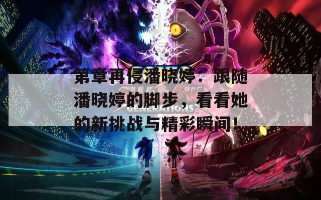 第章再侵潘晓婷：跟随潘晓婷的脚步，看看她的新挑战与精彩瞬间！