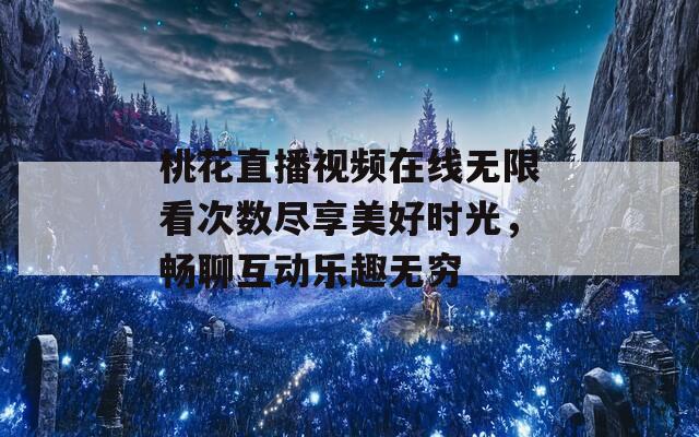 桃花直播视频在线无限看次数尽享美好时光，畅聊互动乐趣无穷