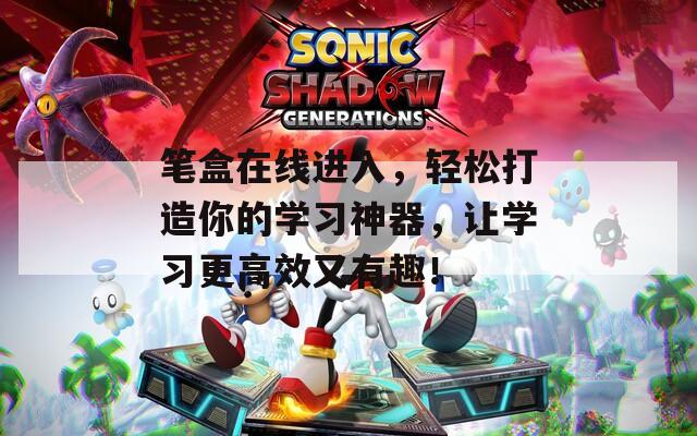 笔盒在线进入，轻松打造你的学习神器，让学习更高效又有趣！