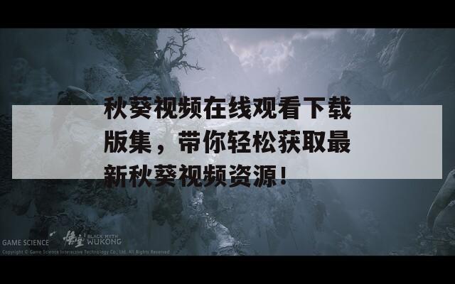 秋葵视频在线观看下载版集，带你轻松获取最新秋葵视频资源！