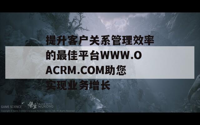 提升客户关系管理效率的最佳平台WWW.OACRM.COM助您实现业务增长