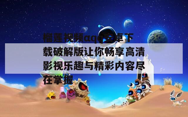 榴莲视频αqq安卓下载破解版让你畅享高清影视乐趣与精彩内容尽在掌握