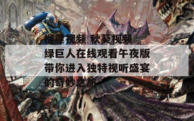 榴莲视频 秋葵视频 绿巨人在线观看午夜版带你进入独特视听盛宴的奇妙之旅