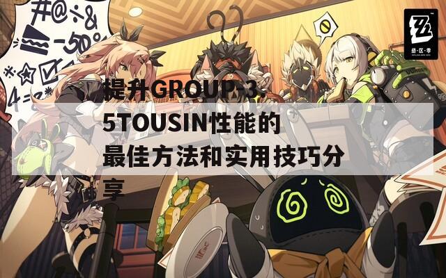 提升GROUP-3.5TOUSIN性能的最佳方法和实用技巧分享