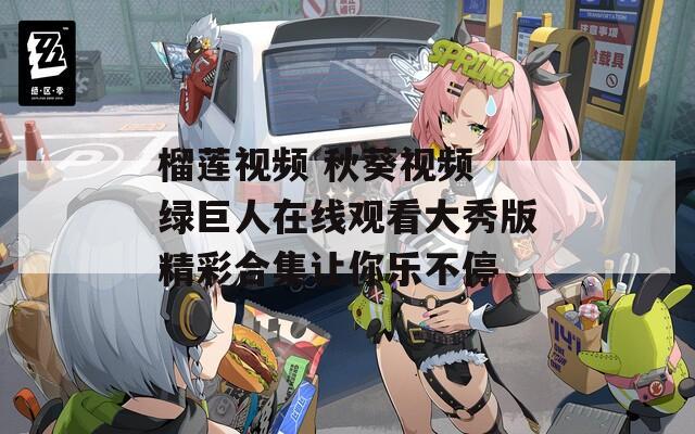 榴莲视频 秋葵视频 绿巨人在线观看大秀版精彩合集让你乐不停