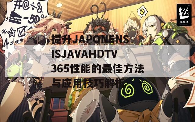 提升JAPONENSISJAVAHDTV365性能的最佳方法与应用技巧解析