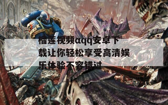 榴莲视频αqq安卓下载让你轻松享受高清娱乐体验不容错过