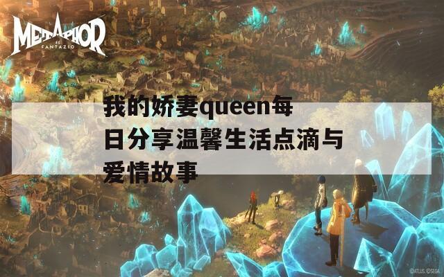 我的娇妻queen每日分享温馨生活点滴与爱情故事