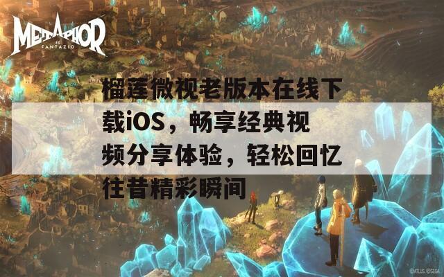 榴莲微视老版本在线下载iOS，畅享经典视频分享体验，轻松回忆往昔精彩瞬间