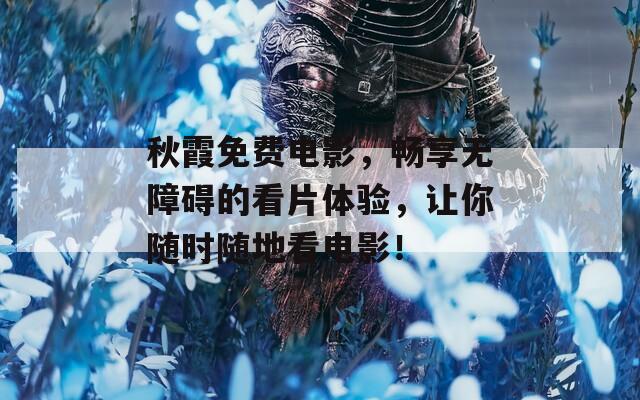 秋霞免费电影，畅享无障碍的看片体验，让你随时随地看电影！