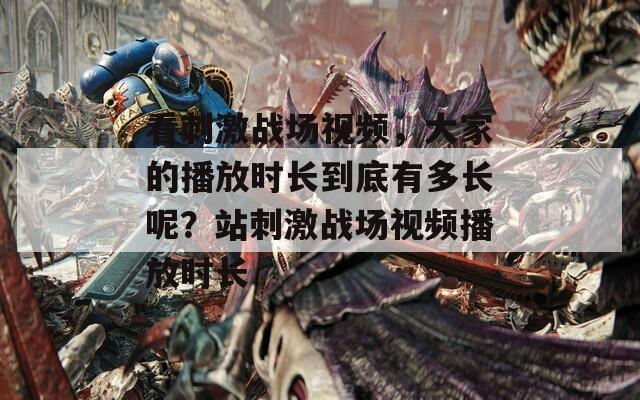看刺激战场视频，大家的播放时长到底有多长呢？站刺激战场视频播放时长
