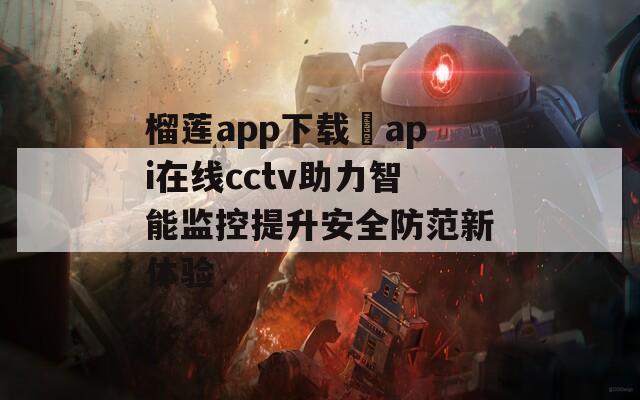 榴莲app下载汅api在线cctv助力智能监控提升安全防范新体验