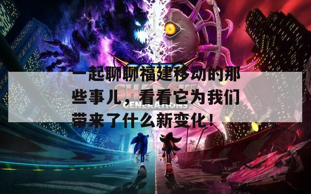 一起聊聊福建移动的那些事儿，看看它为我们带来了什么新变化！