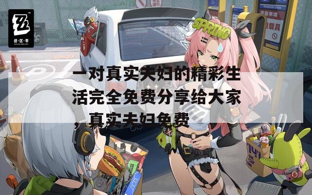 一对真实夫妇的精彩生活完全免费分享给大家，真实夫妇免费