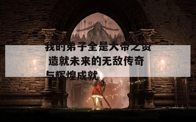 我的弟子全是大帝之资 造就未来的无敌传奇与辉煌成就