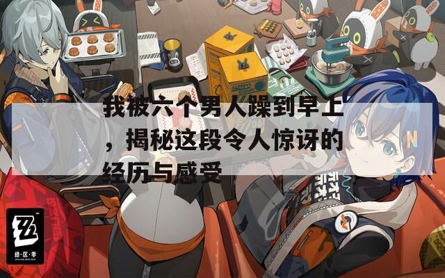 我被六个男人躁到早上，揭秘这段令人惊讶的经历与感受