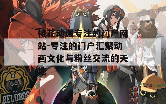 樱花动漫专注的门户网站-专注的门户汇聚动画文化与粉丝交流的天地