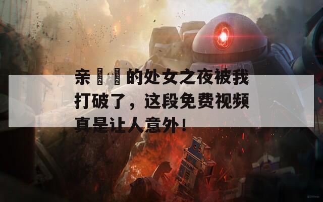 亲妺妺的处女之夜被我打破了，这段免费视频真是让人意外！