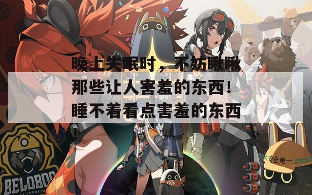 晚上失眠时，不妨瞅瞅那些让人害羞的东西！睡不着看点害羞的东西！