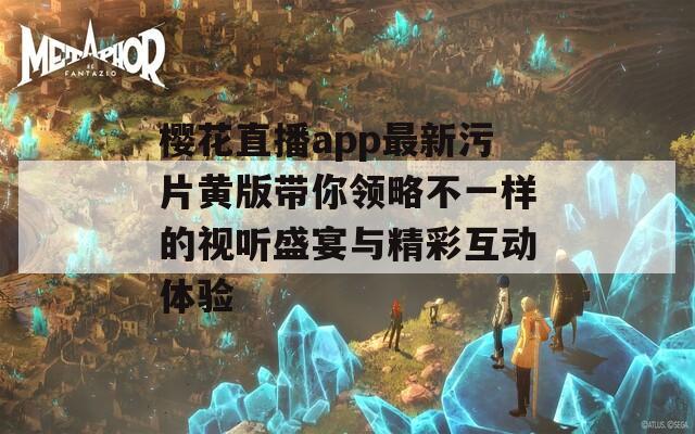 樱花直播app最新污片黄版带你领略不一样的视听盛宴与精彩互动体验
