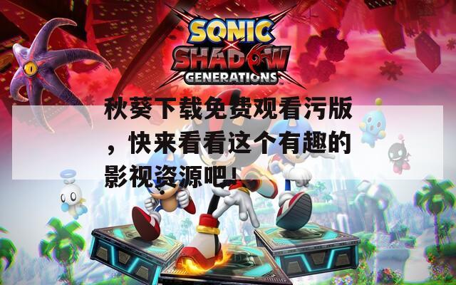 秋葵下载免费观看污版，快来看看这个有趣的影视资源吧！