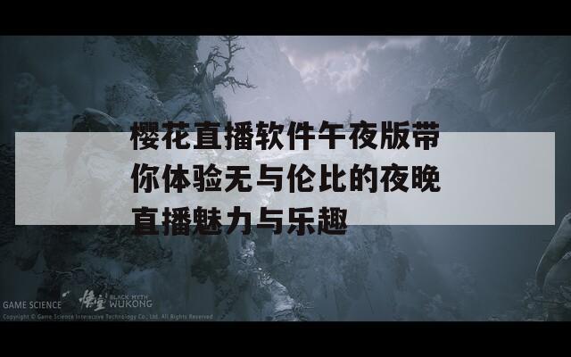 樱花直播软件午夜版带你体验无与伦比的夜晚直播魅力与乐趣