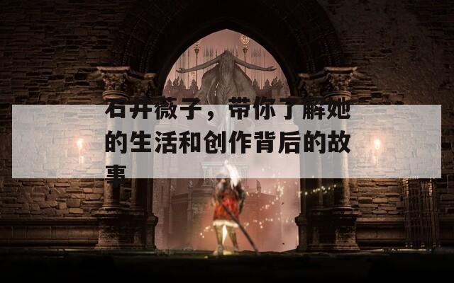 石井薇子，带你了解她的生活和创作背后的故事