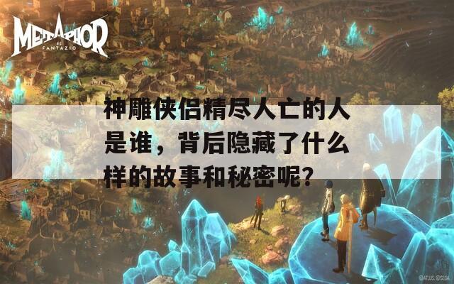 神雕侠侣精尽人亡的人是谁，背后隐藏了什么样的故事和秘密呢？