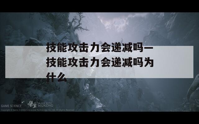 技能攻击力会递减吗—技能攻击力会递减吗为什么