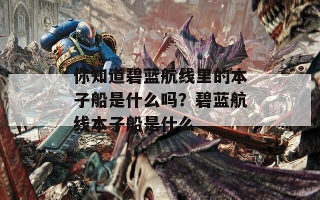 你知道碧蓝航线里的本子船是什么吗？碧蓝航线本子船是什么