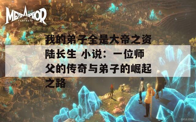 我的弟子全是大帝之资陆长生 小说：一位师父的传奇与弟子的崛起之路